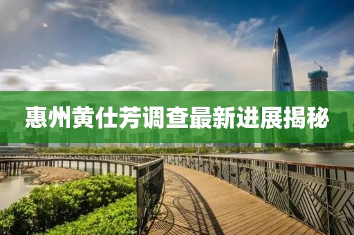 惠州黄仕芳调查最新进展揭秘