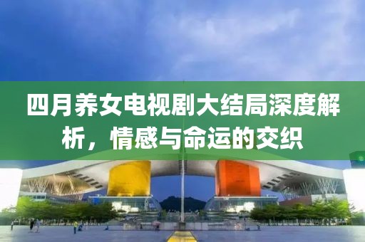 四月养女电视剧大结局深度解析，情感与命运的交织