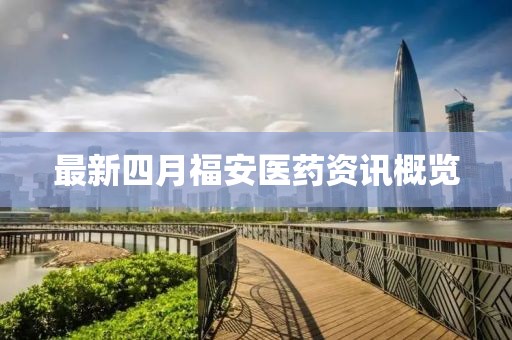 最新四月福安医药资讯概览