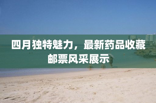 四月独特魅力，最新药品收藏邮票风采展示