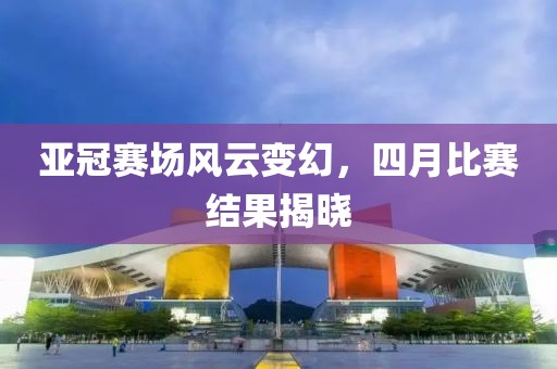 亚冠赛场风云变幻，四月比赛结果揭晓