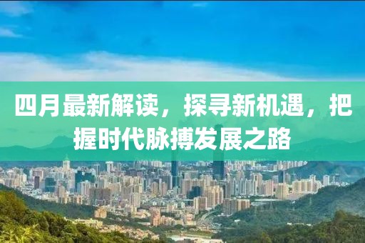 四月最新解读，探寻新机遇，把握时代脉搏发展之路