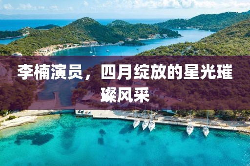 李楠演员，四月绽放的星光璀璨风采