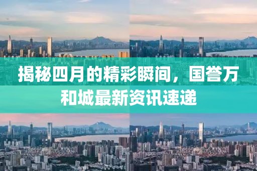 揭秘四月的精彩瞬间，国誉万和城最新资讯速递