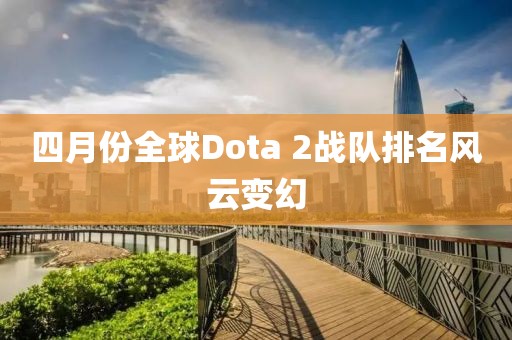 四月份全球Dota 2战队排名风云变幻