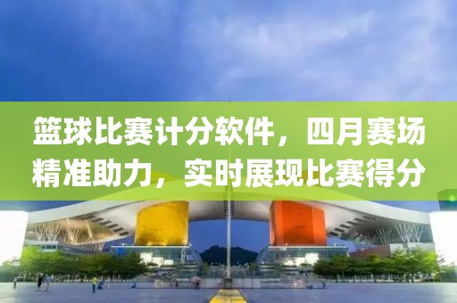 篮球比赛计分软件，四月赛场精准助力，实时展现比赛得分