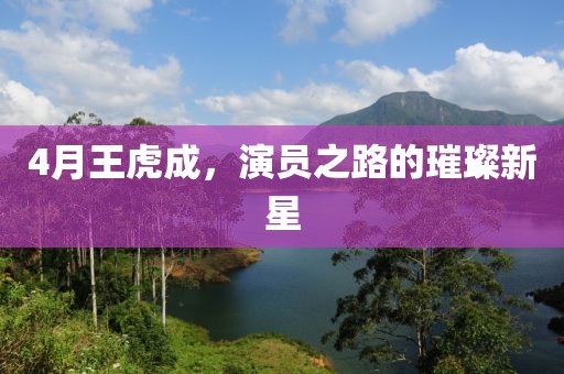 4月王虎成，演员之路的璀璨新星