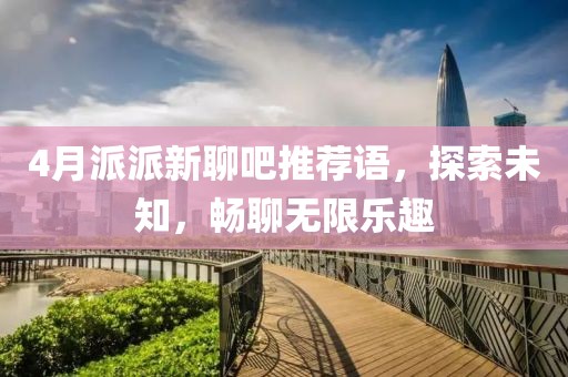 4月派派新聊吧推荐语，探索未知，畅聊无限乐趣