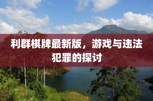 利群棋牌最新版，游戏与违法犯罪的探讨