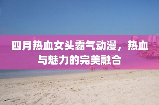 四月热血女头霸气动漫，热血与魅力的完美融合
