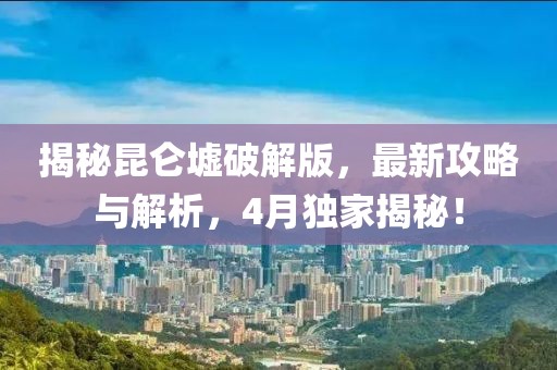 揭秘昆仑墟破解版，最新攻略与解析，4月独家揭秘！