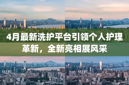 4月最新洗护平台引领个人护理革新，全新亮相展风采