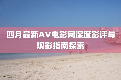 四月最新AV电影网深度影评与观影指南探索
