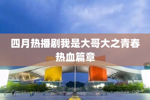 四月热播剧我是大哥大之青春热血篇章