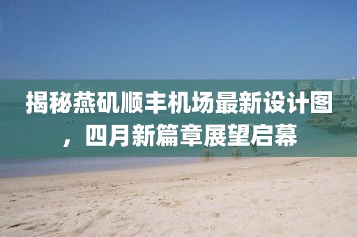 揭秘燕矶顺丰机场最新设计图，四月新篇章展望启幕