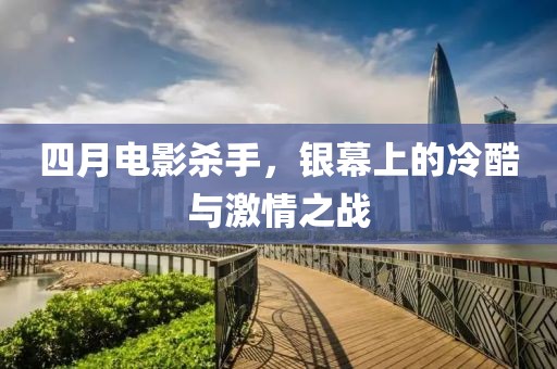 四月电影杀手，银幕上的冷酷与激情之战