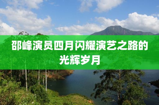 邵峰演员四月闪耀演艺之路的光辉岁月
