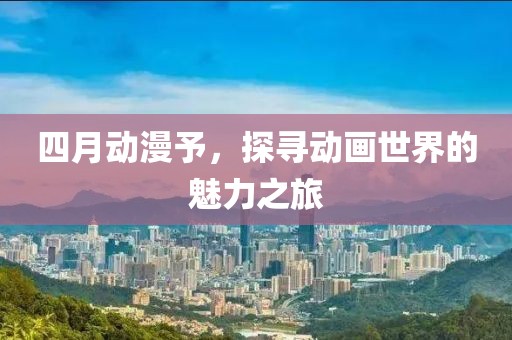 四月动漫予，探寻动画世界的魅力之旅