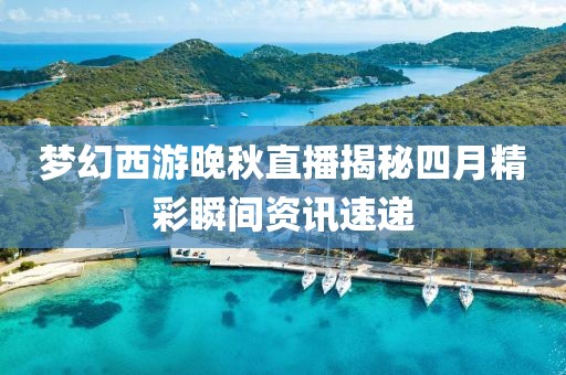梦幻西游晚秋直播揭秘四月精彩瞬间资讯速递