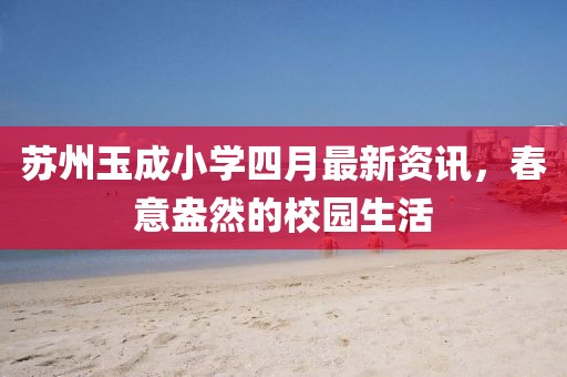 苏州玉成小学四月最新资讯，春意盎然的校园生活