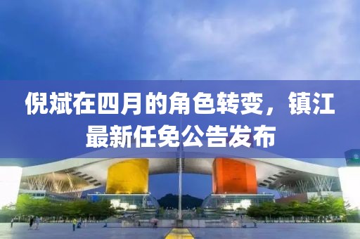 倪斌在四月的角色转变，镇江最新任免公告发布