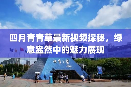 四月青青草最新视频探秘，绿意盎然中的魅力展现