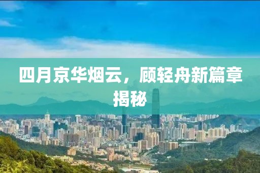 四月京华烟云，顾轻舟新篇章揭秘