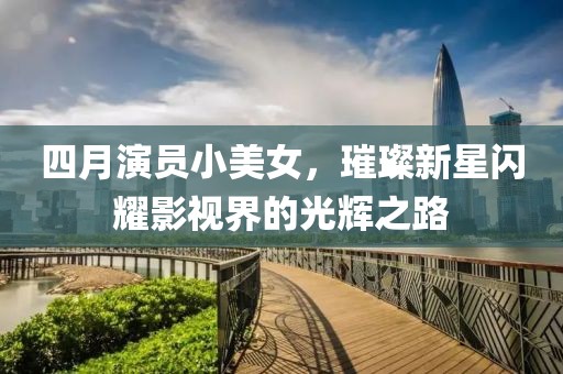 四月演员小美女，璀璨新星闪耀影视界的光辉之路