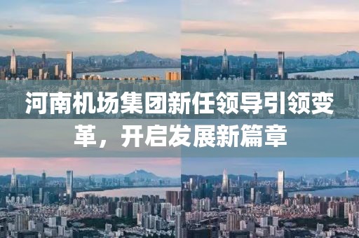 河南机场集团新任领导引领变革，开启发展新篇章