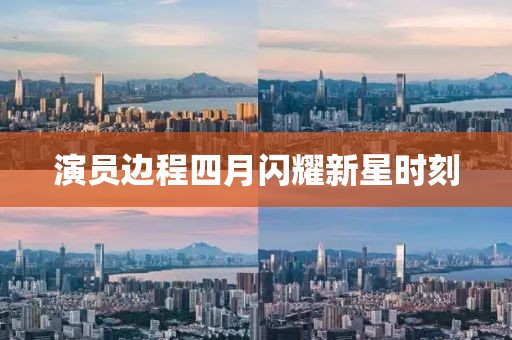 演员边程四月闪耀新星时刻