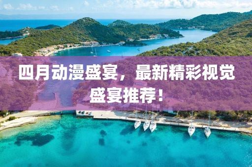 四月动漫盛宴，最新精彩视觉盛宴推荐！