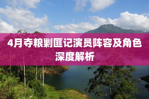 4月夺粮剿匪记演员阵容及角色深度解析