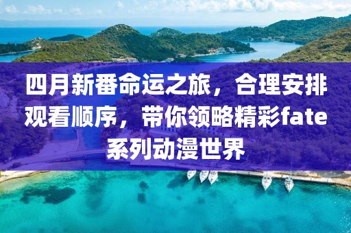 四月新番命运之旅，合理安排观看顺序，带你领略精彩fate系列动漫世界
