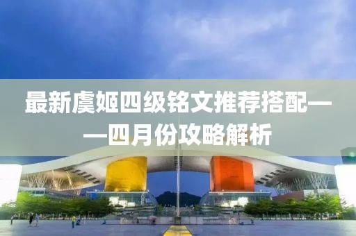 最新虞姬四级铭文推荐搭配——四月份攻略解析