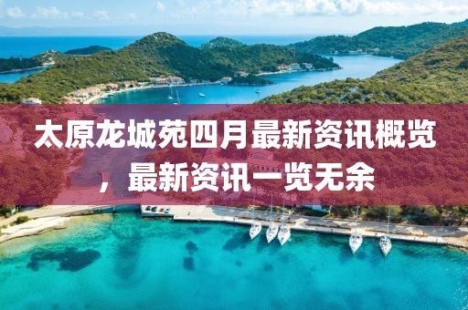 太原龙城苑四月最新资讯概览，最新资讯一览无余