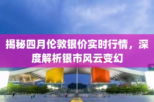 揭秘四月伦敦银价实时行情，深度解析银市风云变幻
