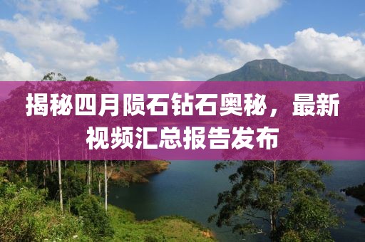 揭秘四月陨石钻石奥秘，最新视频汇总报告发布