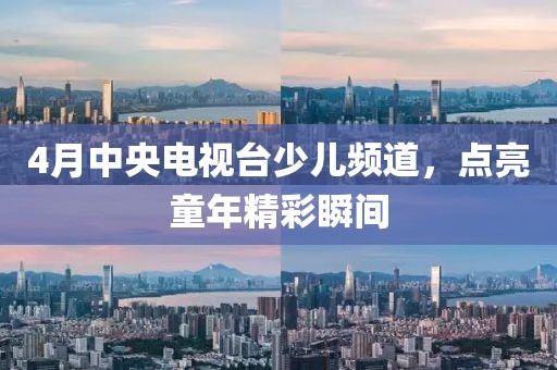 4月中央电视台少儿频道，点亮童年精彩瞬间