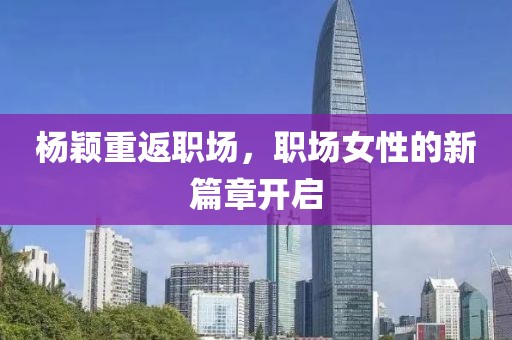 杨颖重返职场，职场女性的新篇章开启