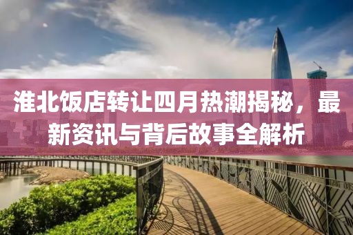 淮北饭店转让四月热潮揭秘，最新资讯与背后故事全解析