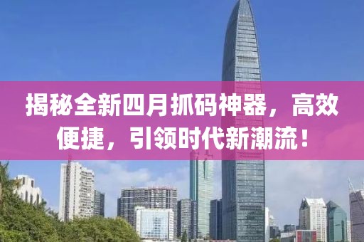 揭秘全新四月抓码神器，高效便捷，引领时代新潮流！