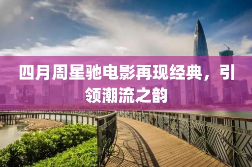 四月周星驰电影再现经典，引领潮流之韵