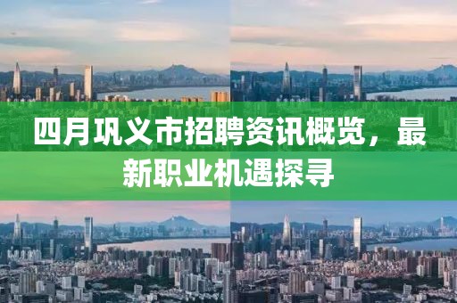 四月巩义市招聘资讯概览，最新职业机遇探寻