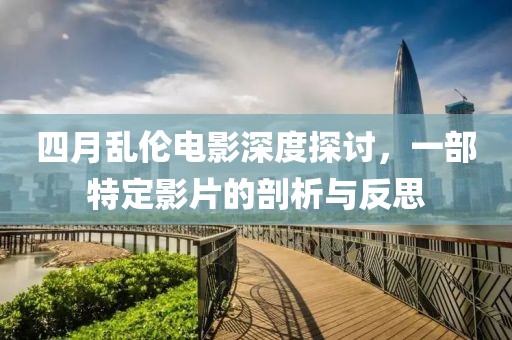 四月乱伦电影深度探讨，一部特定影片的剖析与反思