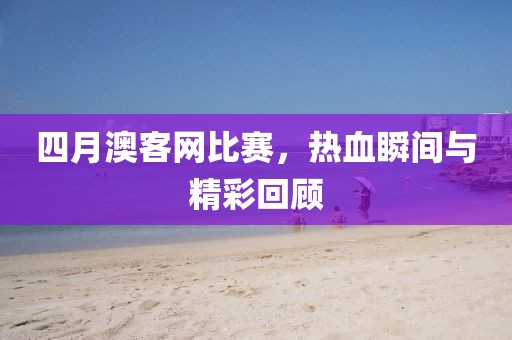 四月澳客网比赛，热血瞬间与精彩回顾