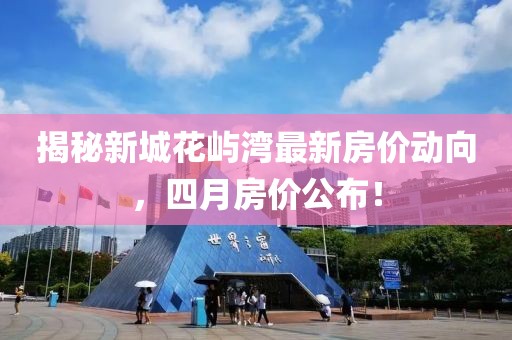 揭秘新城花屿湾最新房价动向，四月房价公布！