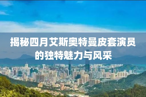 揭秘四月艾斯奥特曼皮套演员的独特魅力与风采