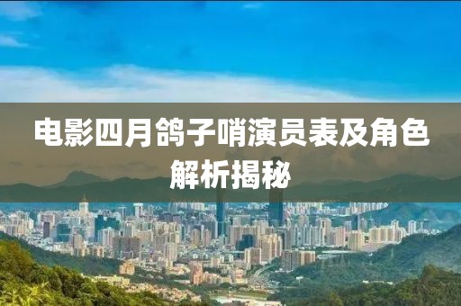 电影四月鸽子哨演员表及角色解析揭秘
