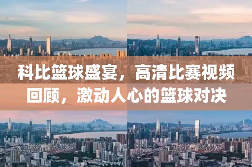 科比篮球盛宴，高清比赛视频回顾，激动人心的篮球对决