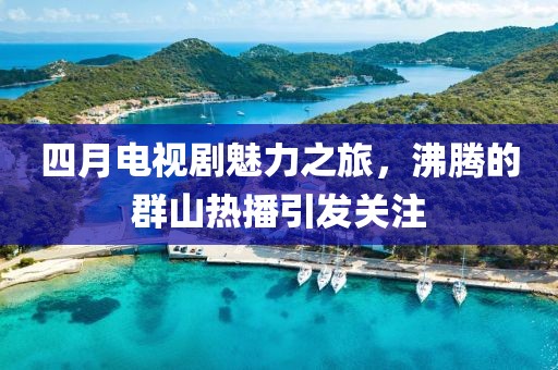 四月电视剧魅力之旅，沸腾的群山热播引发关注